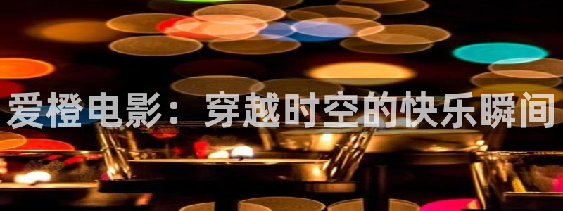 西瓜应县：爱橙电影：穿越时空的快乐瞬间