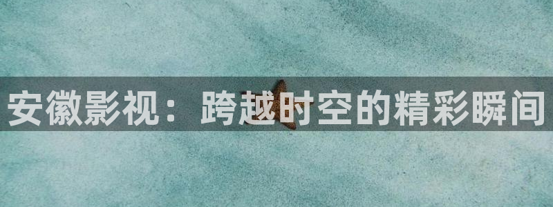 大兴西瓜：安徽影视：跨越时空的精彩瞬间